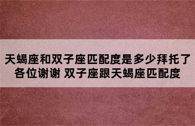 天蝎座和双子座匹配度是多少拜托了各位谢谢 双子座跟天蝎座匹配度